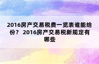 2016房产交易税费一览表谁能给份？ 2016房产交易税新规定有哪些